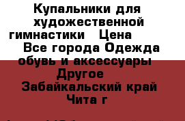 Купальники для  художественной гимнастики › Цена ­ 8 500 - Все города Одежда, обувь и аксессуары » Другое   . Забайкальский край,Чита г.